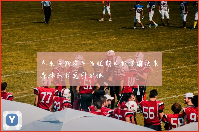 齐米卡斯在罗马租期或将提前结束森林队有意引进他