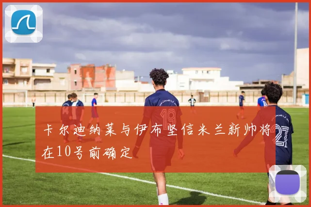 卡尔迪纳莱与伊布坚信米兰新帅将在10号前确定
