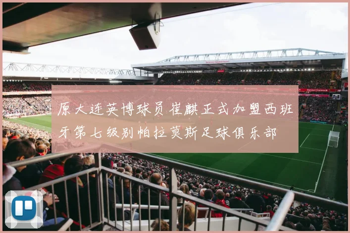 原大连英博球员崔麒正式加盟西班牙第七级别帕拉莫斯足球俱乐部