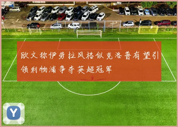 欧文称伊劳拉风格似克洛普有望引领利物浦争夺英超冠军