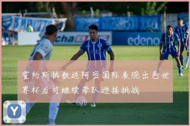 霍约斯执教迈阿密国际表现出色世界杯后将继续带队迎接挑战