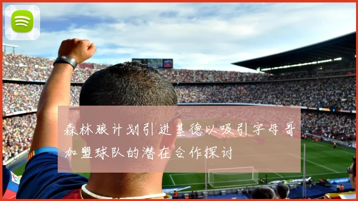 森林狼计划引进基德以吸引字母哥加盟球队的潜在合作探讨