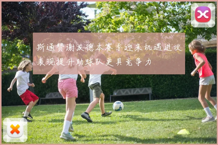 斯通赞谢泼德本赛季迎来机遇进攻表现提升助球队更具竞争力