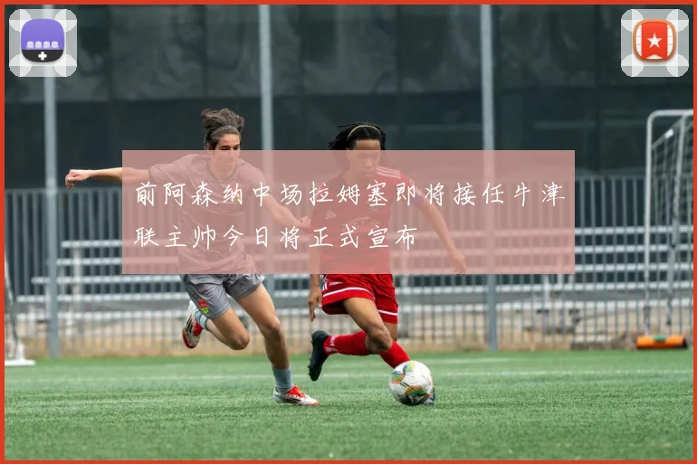 前阿森纳中场拉姆塞即将接任牛津联主帅今日将正式宣布