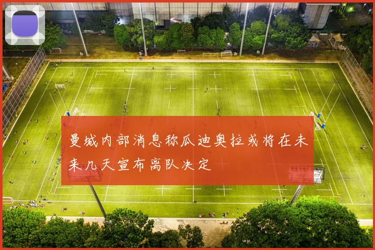 曼城内部消息称瓜迪奥拉或将在未来几天宣布离队决定