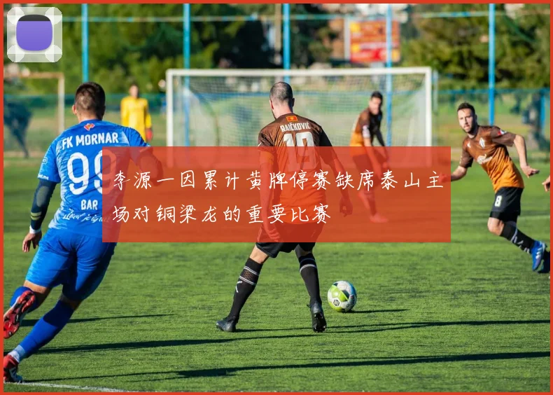 李源一因累计黄牌停赛缺席泰山主场对铜梁龙的重要比赛