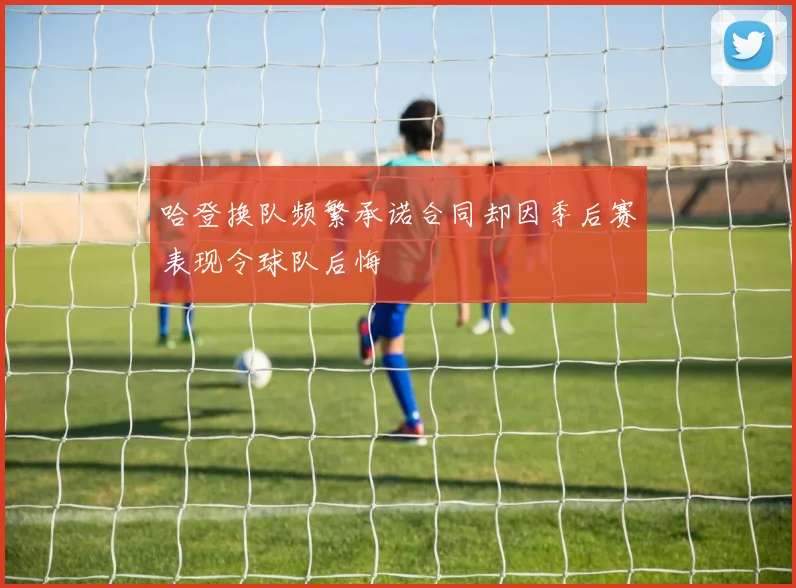 哈登换队频繁承诺合同却因季后赛表现令球队后悔