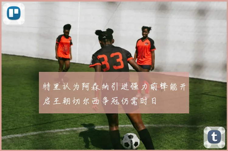 特里认为阿森纳引进强力前锋能开启王朝切尔西争冠仍需时日