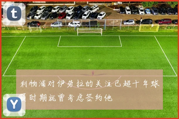 利物浦对伊劳拉的关注已超十年球员时期就曾考虑签约他