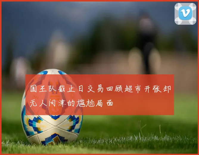 国王队截止日交易回顾超市开张却无人问津的尴尬局面