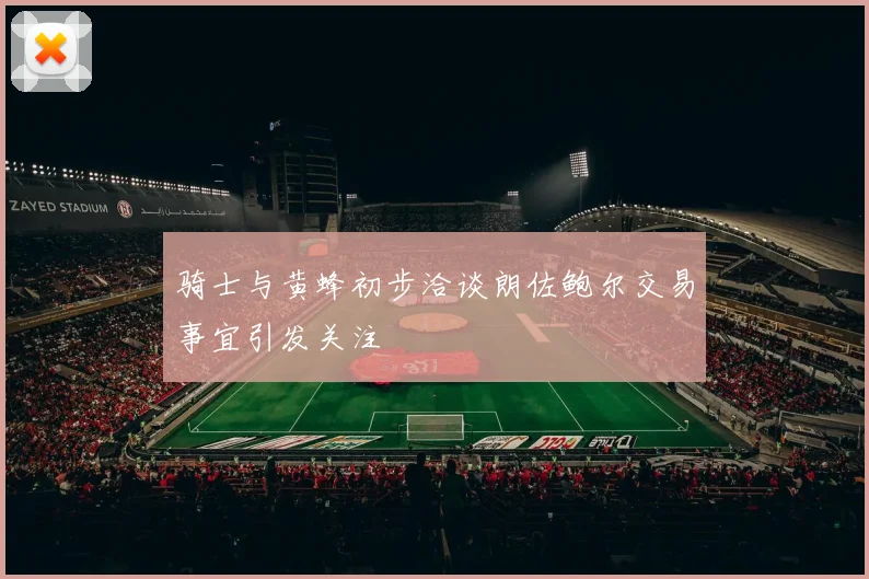 骑士与黄蜂初步洽谈朗佐鲍尔交易事宜引发关注