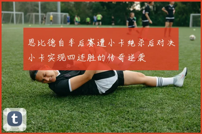 恩比德自季后赛遭小卡绝杀后对决小卡实现四连胜的传奇逆袭
