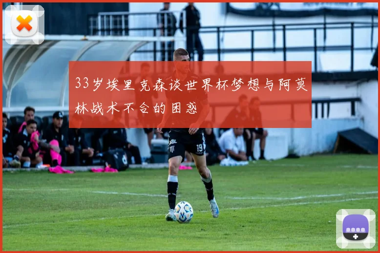33岁埃里克森谈世界杯梦想与阿莫林战术不合的困惑