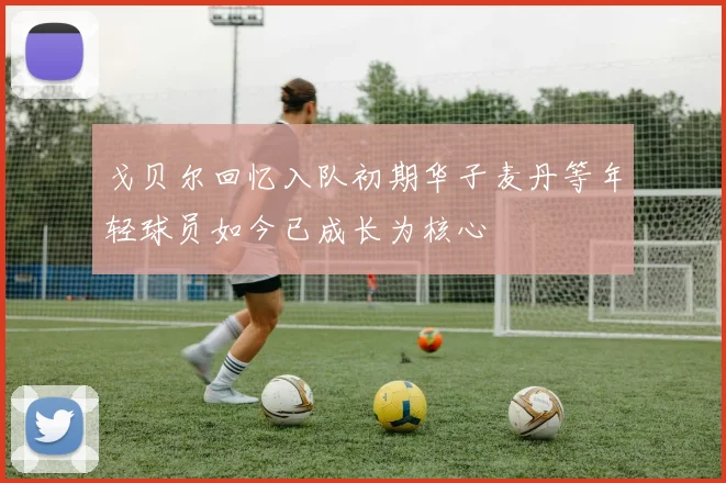 戈贝尔回忆入队初期华子麦丹等年轻球员如今已成长为核心