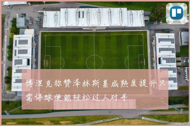博涅克称赞泽林斯基成熟度提升只需停球便能轻松过人对手