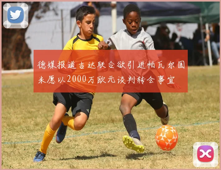 德媒报道吉达联合欲引进帕瓦尔国米愿以2000万欧元谈判转会事宜