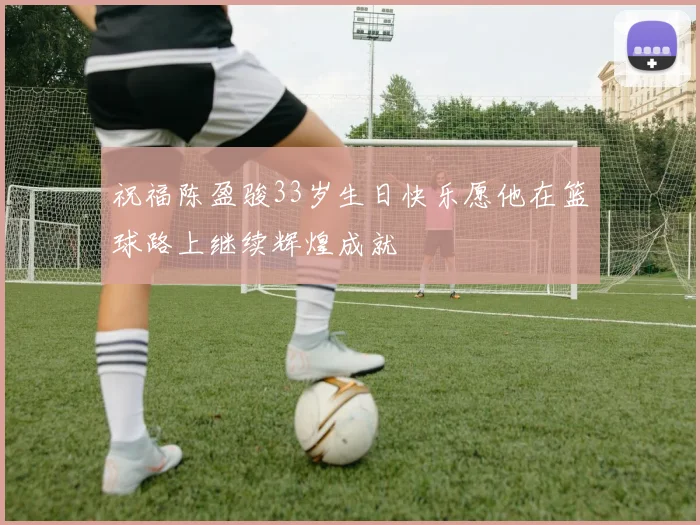 祝福陈盈骏33岁生日快乐愿他在篮球路上继续辉煌成就