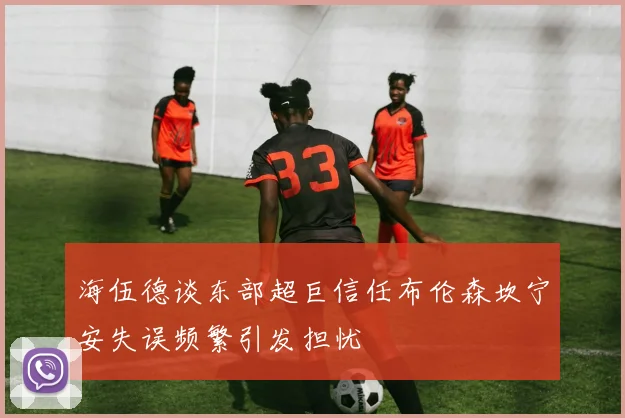 海伍德谈东部超巨信任布伦森坎宁安失误频繁引发担忧
