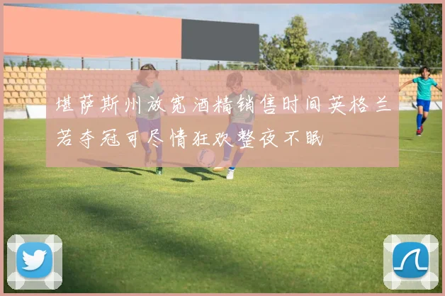 堪萨斯州放宽酒精销售时间英格兰若夺冠可尽情狂欢整夜不眠