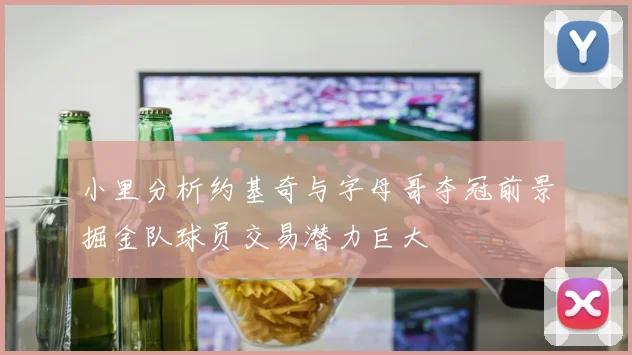 小里分析约基奇与字母哥夺冠前景掘金队球员交易潜力巨大