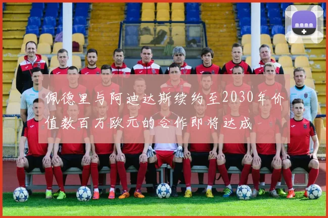 佩德里与阿迪达斯续约至2030年价值数百万欧元的合作即将达成