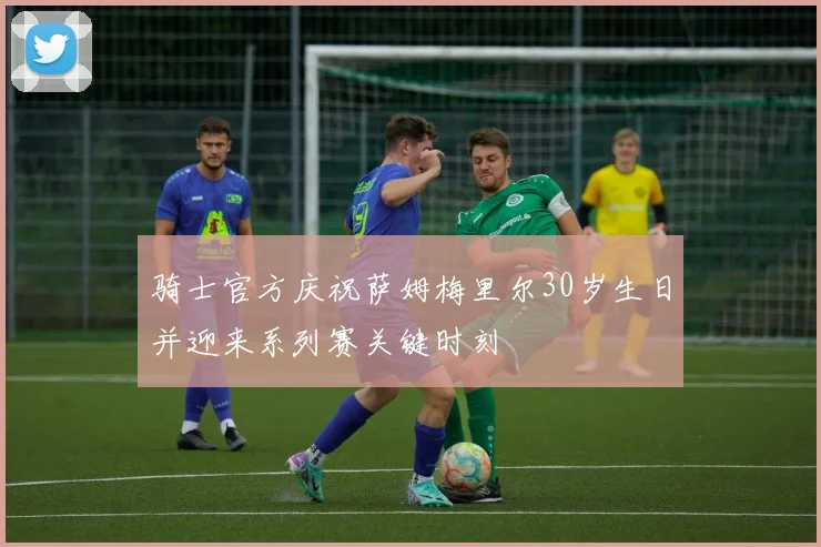 骑士官方庆祝萨姆梅里尔30岁生日并迎来系列赛关键时刻