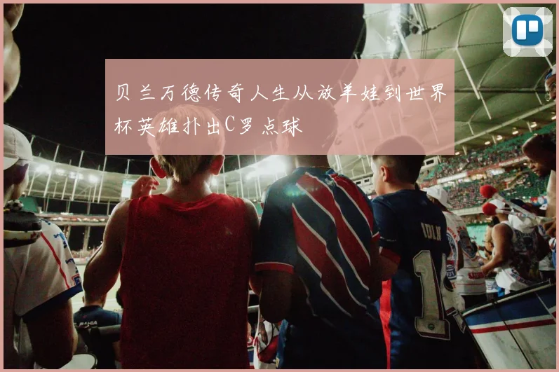 贝兰万德传奇人生从放羊娃到世界杯英雄扑出C罗点球