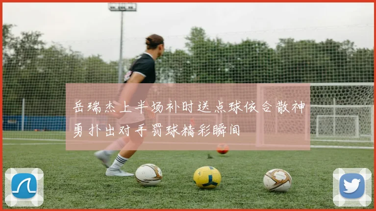 岳瑞杰上半场补时送点球依合散神勇扑出对手罚球精彩瞬间