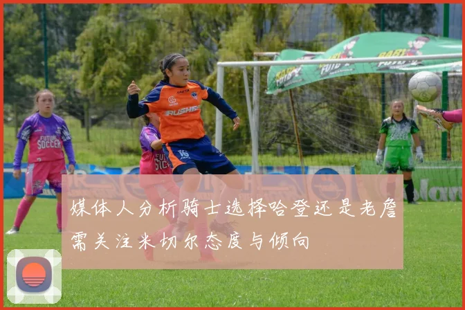 媒体人分析骑士选择哈登还是老詹需关注米切尔态度与倾向