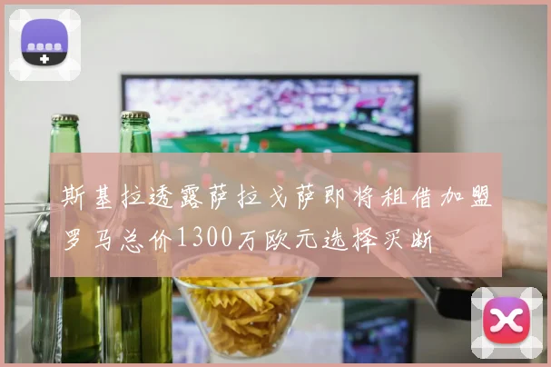 斯基拉透露萨拉戈萨即将租借加盟罗马总价1300万欧元选择买断