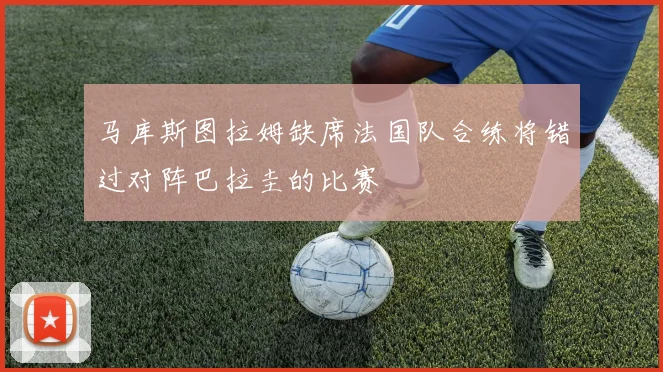 马库斯图拉姆缺席法国队合练将错过对阵巴拉圭的比赛