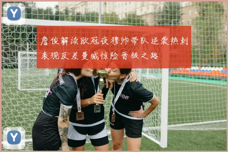 詹俊解读欧冠夜穆帅带队逆袭热刺表现反差曼城惊险晋级之路