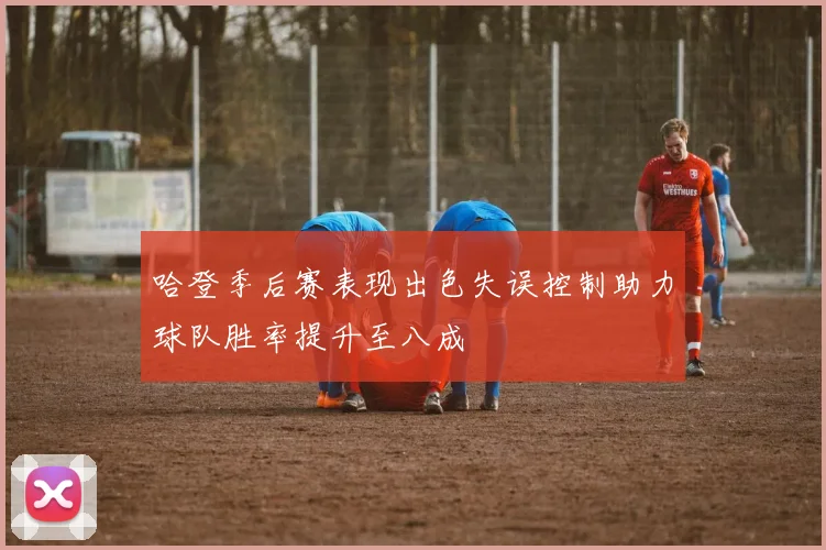 哈登季后赛表现出色失误控制助力球队胜率提升至八成