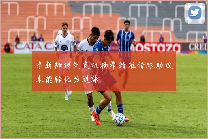 李新翔错失良机杨希精准传球助攻未能转化为进球