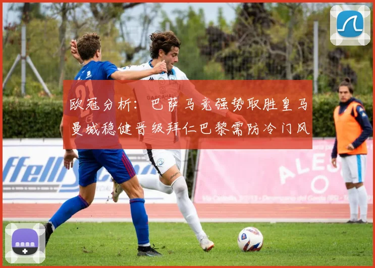 欧冠分析：巴萨马竞强势取胜皇马曼城稳健晋级拜仁巴黎需防冷门风险