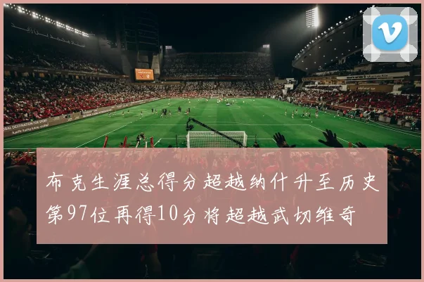 布克生涯总得分超越纳什升至历史第97位再得10分将超越武切维奇