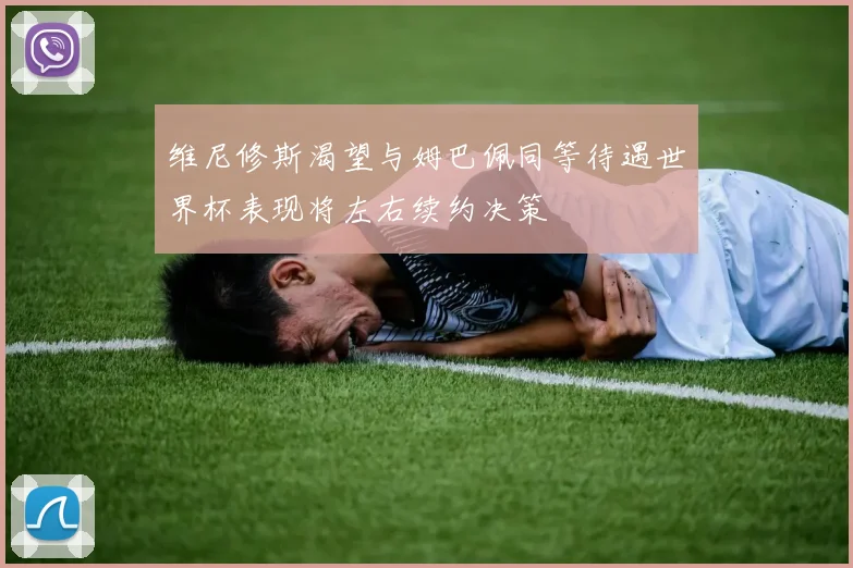 维尼修斯渴望与姆巴佩同等待遇世界杯表现将左右续约决策