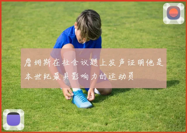 詹姆斯在社会议题上发声证明他是本世纪最具影响力的运动员