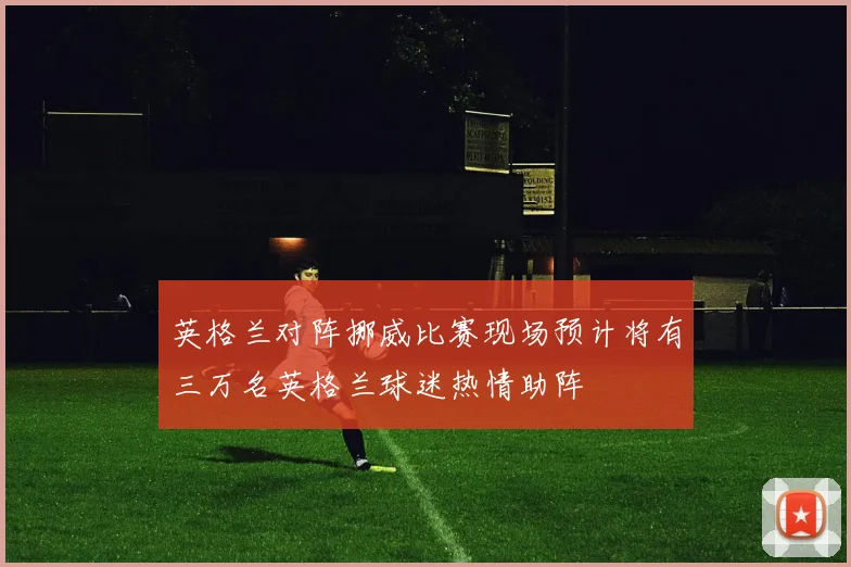 英格兰对阵挪威比赛现场预计将有三万名英格兰球迷热情助阵